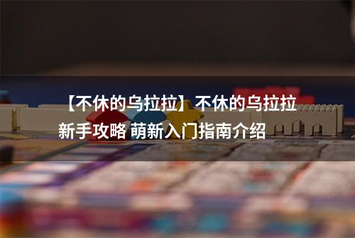 【不休的乌拉拉】不休的乌拉拉新手攻略 萌新入门指南介绍