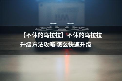 【不休的乌拉拉】不休的乌拉拉升级方法攻略 怎么快速升级