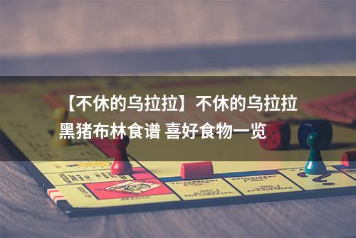 【不休的乌拉拉】不休的乌拉拉黑猪布林食谱 喜好食物一览