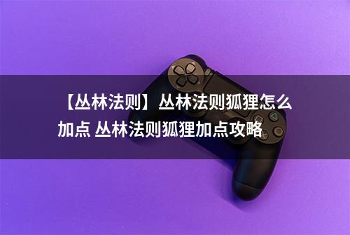 【丛林法则】丛林法则狐狸怎么加点 丛林法则狐狸加点攻略