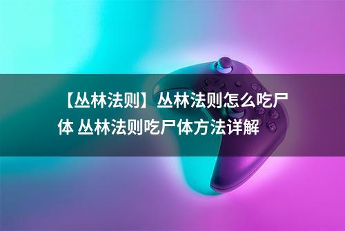 【丛林法则】丛林法则怎么吃尸体 丛林法则吃尸体方法详解