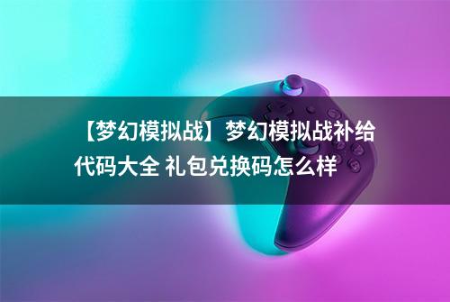 【梦幻模拟战】梦幻模拟战补给代码大全 礼包兑换码怎么样