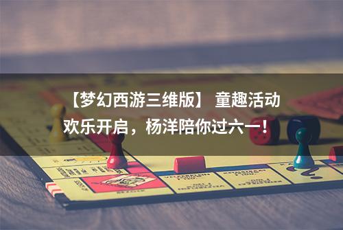 【梦幻西游三维版】 童趣活动欢乐开启，杨洋陪你过六一！