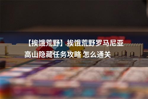 【挨饿荒野】挨饿荒野罗马尼亚高山隐藏任务攻略 怎么通关
