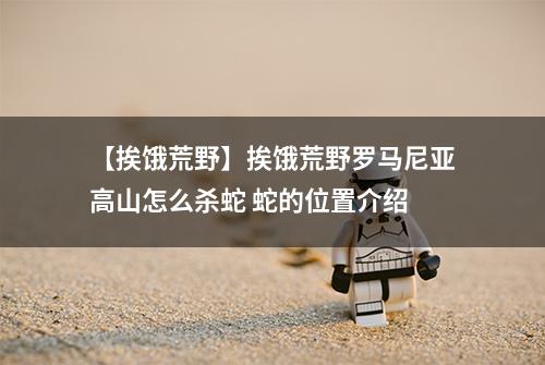 【挨饿荒野】挨饿荒野罗马尼亚高山怎么杀蛇 蛇的位置介绍