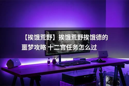 【挨饿荒野】挨饿荒野挨饿德的噩梦攻略 十二宫任务怎么过