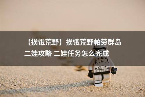 【挨饿荒野】挨饿荒野帕劳群岛二娃攻略 二娃任务怎么完成