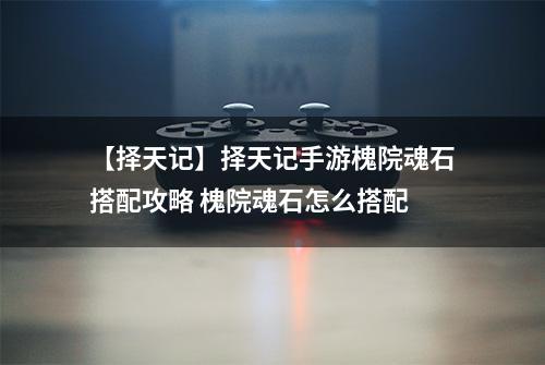 【择天记】择天记手游槐院魂石搭配攻略 槐院魂石怎么搭配