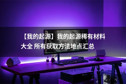 【我的起源】我的起源稀有材料大全 所有获取方法地点汇总