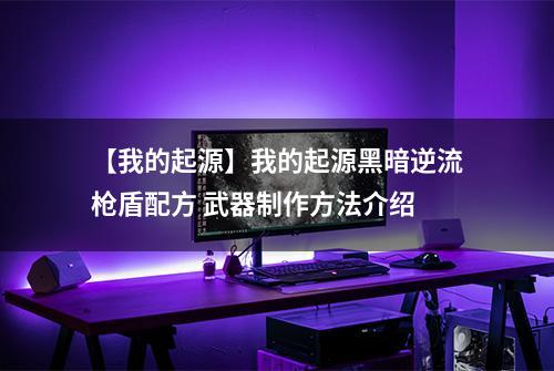 【我的起源】我的起源黑暗逆流枪盾配方 武器制作方法介绍