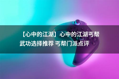 【心中的江湖】心中的江湖丐帮武功选择推荐 丐帮门派点评