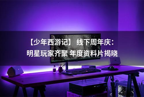【少年西游记】 线下周年庆：明星玩家齐聚 年度资料片揭晓