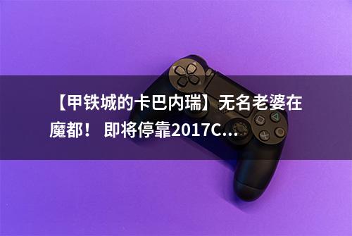 【甲铁城的卡巴内瑞】无名老婆在魔都！ 即将停靠2017ChinaJoy