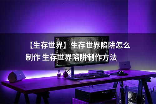 【生存世界】生存世界陷阱怎么制作 生存世界陷阱制作方法