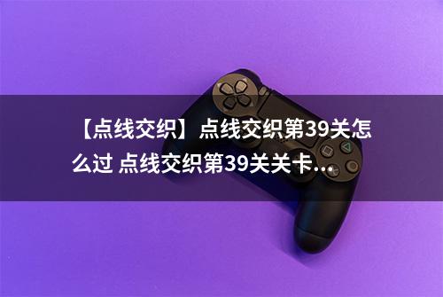 【点线交织】点线交织第39关怎么过 点线交织第39关关卡攻略