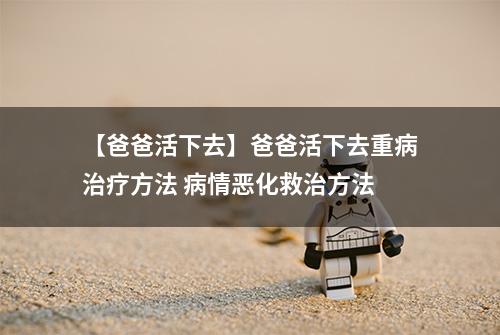 【爸爸活下去】爸爸活下去重病治疗方法 病情恶化救治方法