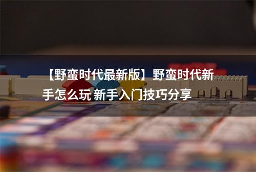 【野蛮时代最新版】野蛮时代新手怎么玩 新手入门技巧分享
