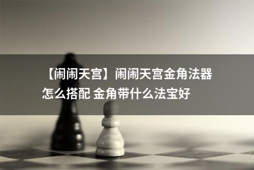 【闹闹天宫】闹闹天宫金角法器怎么搭配 金角带什么法宝好