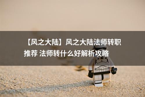 【风之大陆】风之大陆法师转职推荐 法师转什么好解析攻略