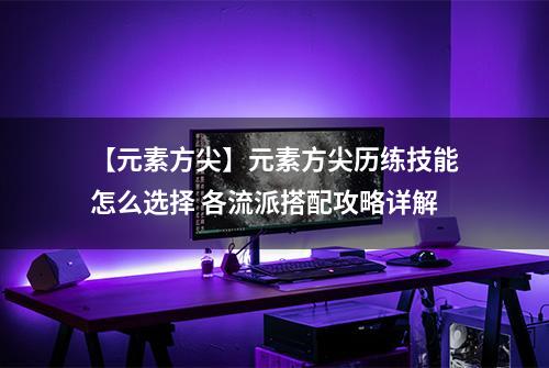 【元素方尖】元素方尖历练技能怎么选择 各流派搭配攻略详解