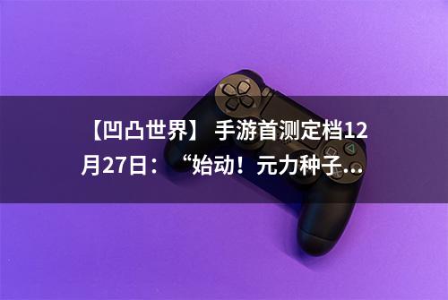 【凹凸世界】 手游首测定档12月27日：“始动！元力种子测试”