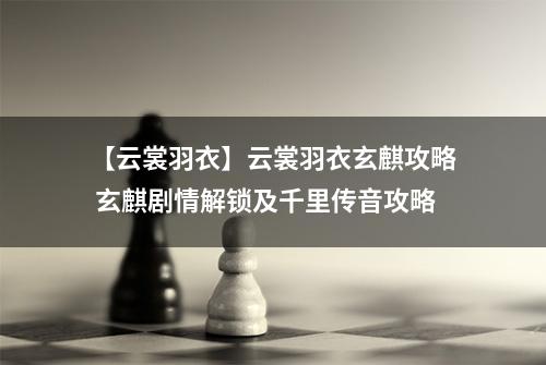 【云裳羽衣】云裳羽衣玄麒攻略 玄麒剧情解锁及千里传音攻略