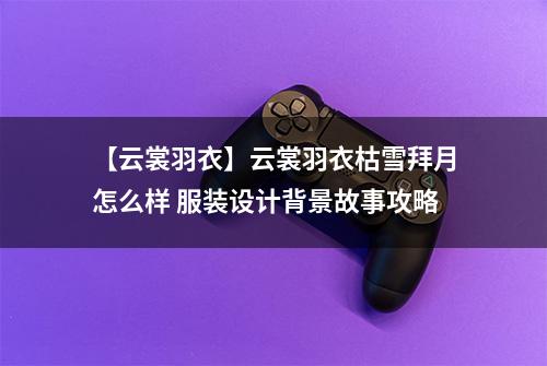 【云裳羽衣】云裳羽衣枯雪拜月怎么样 服装设计背景故事攻略