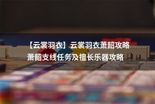 【云裳羽衣】云裳羽衣萧韶攻略 萧韶支线任务及擅长乐器攻略