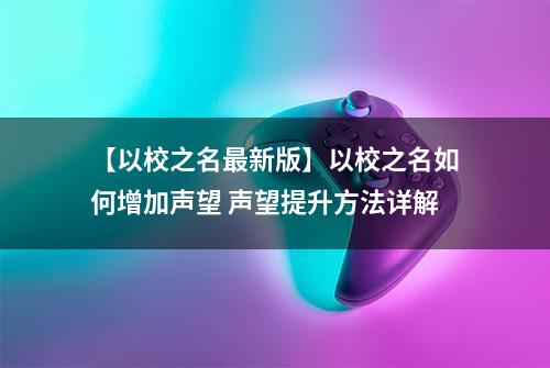 【以校之名最新版】以校之名如何增加声望 声望提升方法详解