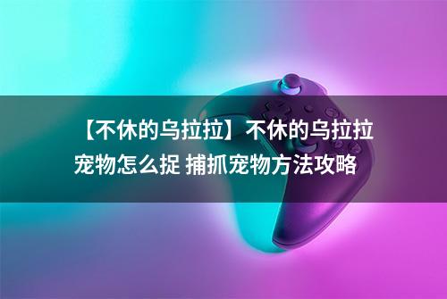 【不休的乌拉拉】不休的乌拉拉宠物怎么捉 捕抓宠物方法攻略