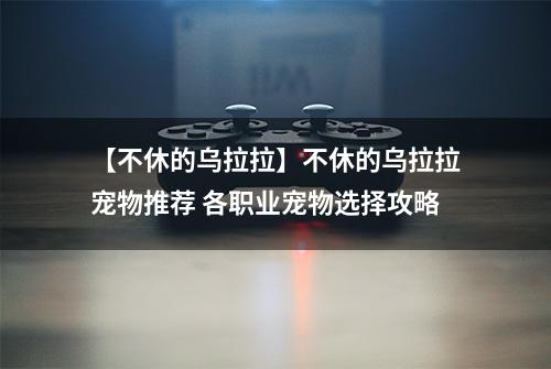 【不休的乌拉拉】不休的乌拉拉宠物推荐 各职业宠物选择攻略