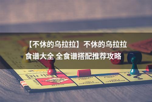 【不休的乌拉拉】不休的乌拉拉食谱大全 全食谱搭配推荐攻略