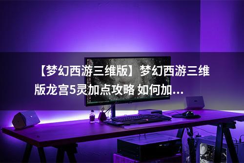 【梦幻西游三维版】梦幻西游三维版龙宫5灵加点攻略 如何加点