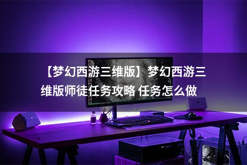 【梦幻西游三维版】梦幻西游三维版师徒任务攻略 任务怎么做