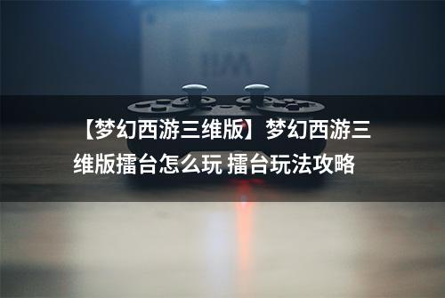 【梦幻西游三维版】梦幻西游三维版擂台怎么玩 擂台玩法攻略
