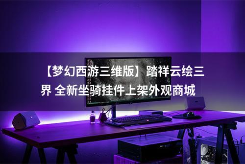 【梦幻西游三维版】踏祥云绘三界 全新坐骑挂件上架外观商城