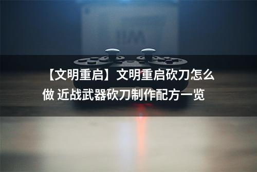 【文明重启】文明重启砍刀怎么做 近战武器砍刀制作配方一览