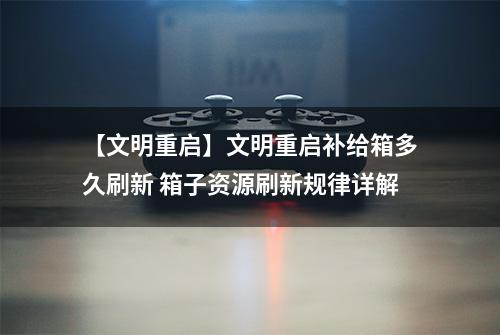 【文明重启】文明重启补给箱多久刷新 箱子资源刷新规律详解