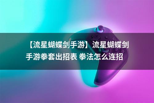 【流星蝴蝶剑手游】流星蝴蝶剑手游拳套出招表 拳法怎么连招