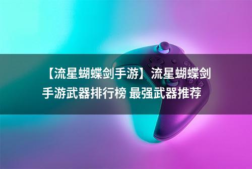 【流星蝴蝶剑手游】流星蝴蝶剑手游武器排行榜 最强武器推荐
