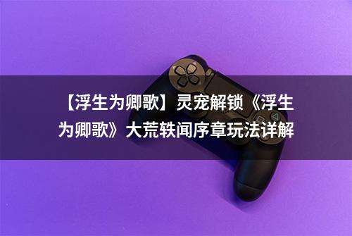 【浮生为卿歌】灵宠解锁《浮生为卿歌》大荒轶闻序章玩法详解