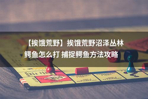 【挨饿荒野】挨饿荒野沼泽丛林鳄鱼怎么打 捕捉鳄鱼方法攻略