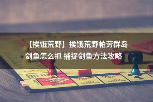 【挨饿荒野】挨饿荒野帕劳群岛剑鱼怎么抓 捕捉剑鱼方法攻略