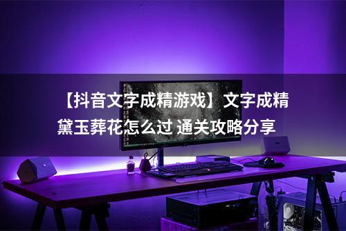 【抖音文字成精游戏】文字成精黛玉葬花怎么过 通关攻略分享