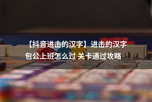 【抖音进击的汉字】进击的汉字包公上班怎么过 关卡通过攻略