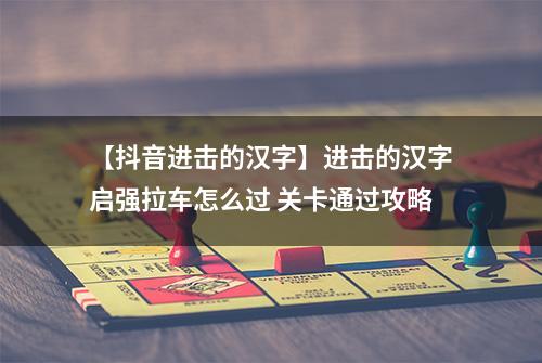 【抖音进击的汉字】进击的汉字启强拉车怎么过 关卡通过攻略