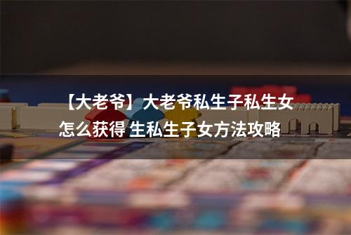 【大老爷】大老爷私生子私生女怎么获得 生私生子女方法攻略