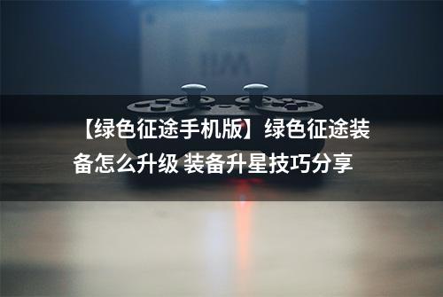 【绿色征途手机版】绿色征途装备怎么升级 装备升星技巧分享