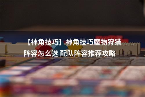 【神角技巧】神角技巧魔物狩猎阵容怎么选 配队阵容推荐攻略