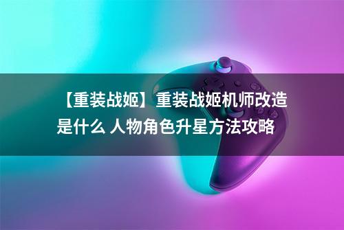 【重装战姬】重装战姬机师改造是什么 人物角色升星方法攻略